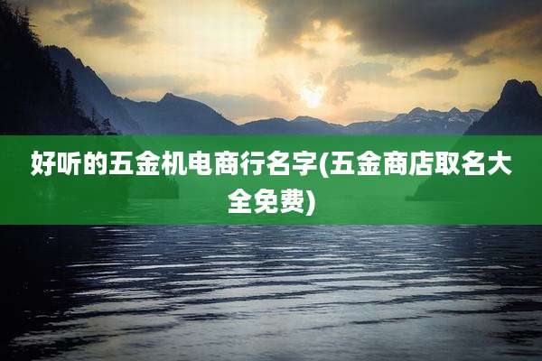 好听的五金机电商行名字(五金商店取名大全免费)