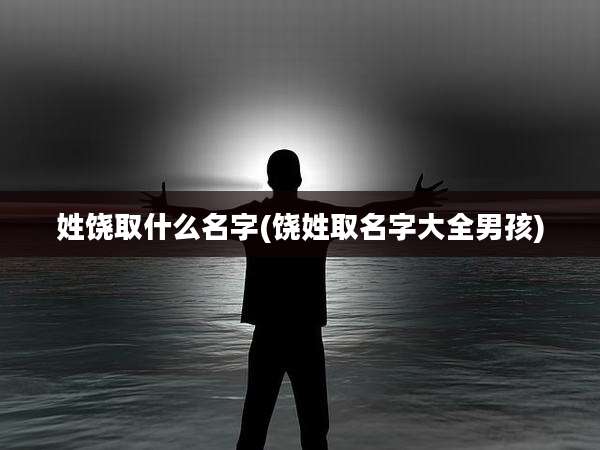 姓饶取什么名字(饶姓取名字大全男孩)