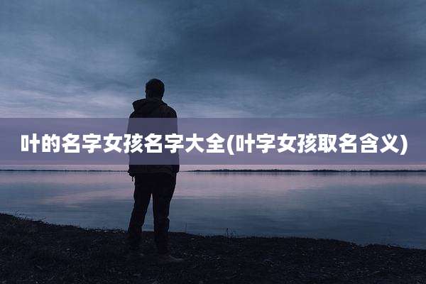 叶的名字女孩名字大全(叶字女孩取名含义)