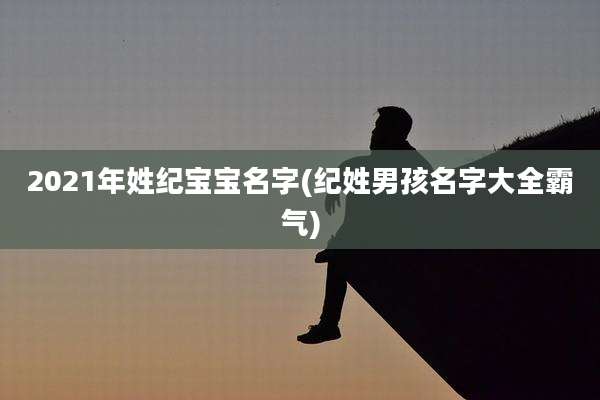 2021年姓纪宝宝名字(纪姓男孩名字大全霸气)