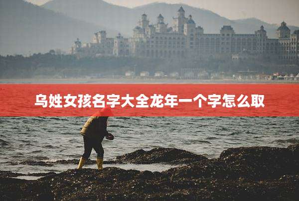 乌姓女孩名字大全龙年一个字怎么取