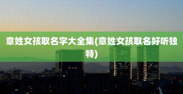 章姓女孩取名字大全集(章姓女孩取名好听独特)