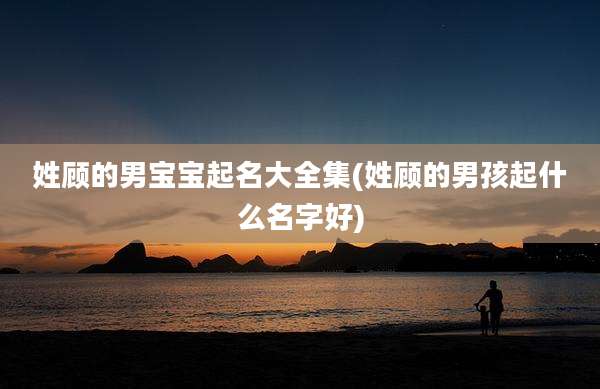 姓顾的男宝宝起名大全集(姓顾的男孩起什么名字好)