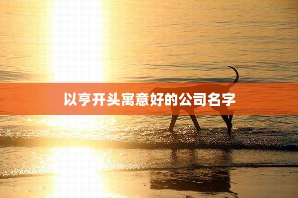 以亨开头寓意好的公司名字