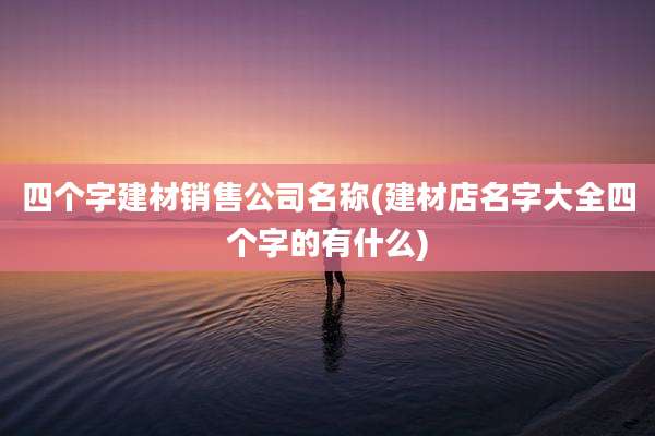 四个字建材销售公司名称(建材店名字大全四个字的有什么)