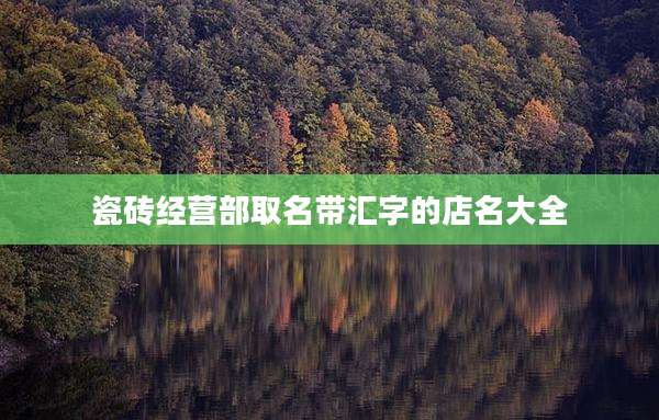 瓷砖经营部取名带汇字的店名大全