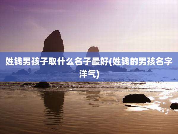 姓钱男孩子取什么名子最好(姓钱的男孩名字洋气)
