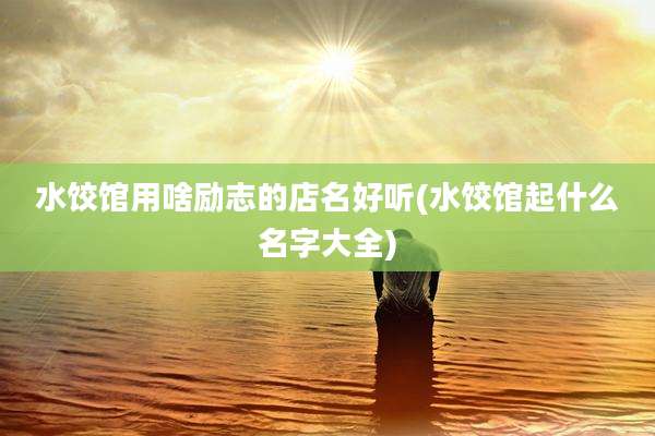 水饺馆用啥励志的店名好听(水饺馆起什么名字大全)