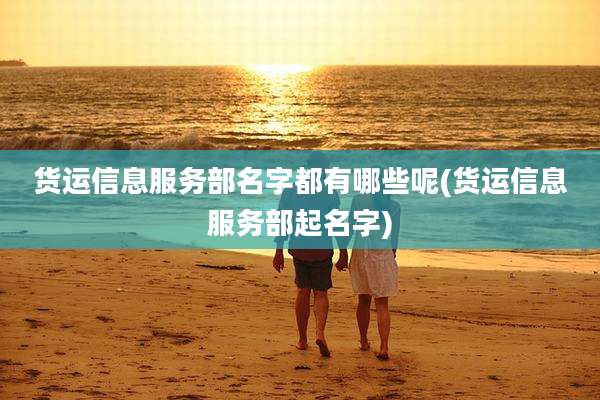 货运信息服务部名字都有哪些呢(货运信息服务部起名字)