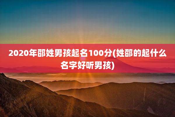 2020年邵姓男孩起名100分(姓邵的起什么名字好听男孩)