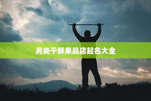 另类干鲜果品店起名大全