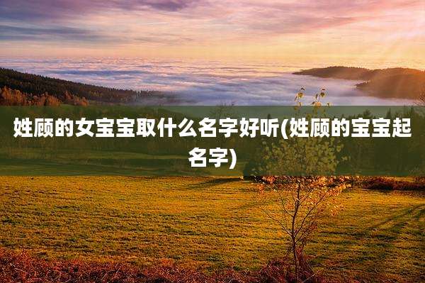 姓顾的女宝宝取什么名字好听(姓顾的宝宝起名字)