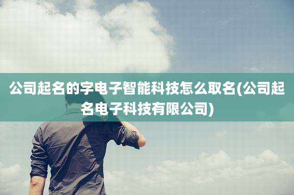 公司起名的字电子智能科技怎么取名(公司起名电子科技有限公司)