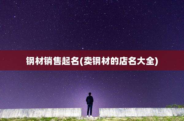 钢材销售起名(卖钢材的店名大全)