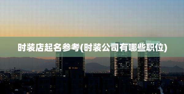 时装店起名参考(时装公司有哪些职位)