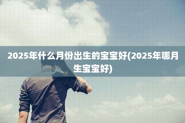 2025年什么月份出生的宝宝好(2025年哪月生宝宝好)