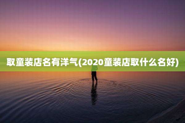 取童装店名有洋气(2020童装店取什么名好)