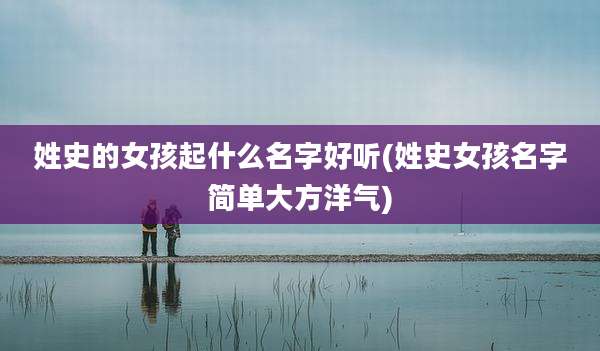 姓史的女孩起什么名字好听(姓史女孩名字简单大方洋气)