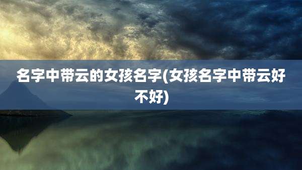 名字中带云的女孩名字(女孩名字中带云好不好)