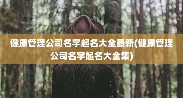 健康管理公司名字起名大全最新(健康管理公司名字起名大全集)