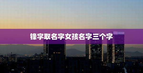 锋字取名字女孩名字三个字