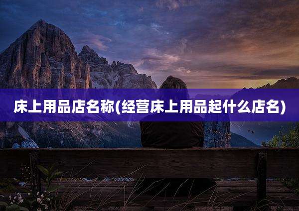 床上用品店名称(经营床上用品起什么店名)