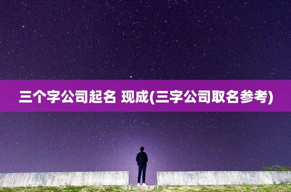 三个字公司起名 现成(三字公司取名参考)