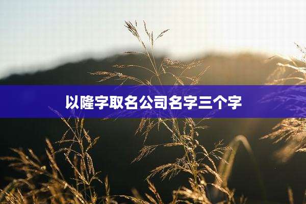 以隆字取名公司名字三个字