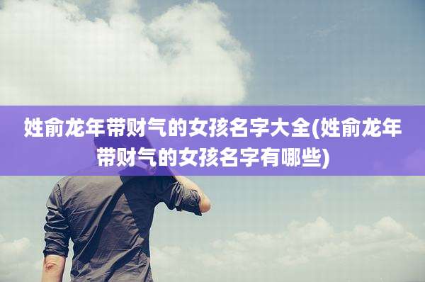 姓俞龙年带财气的女孩名字大全(姓俞龙年带财气的女孩名字有哪些)