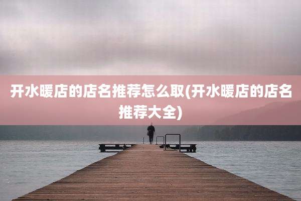 开水暖店的店名推荐怎么取(开水暖店的店名推荐大全)
