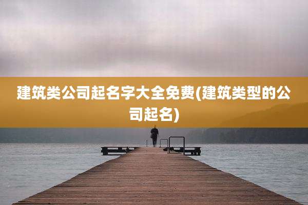 建筑类公司起名字大全免费(建筑类型的公司起名)