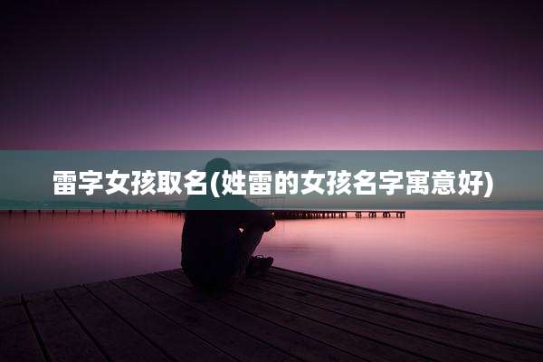 雷字女孩取名(姓雷的女孩名字寓意好)