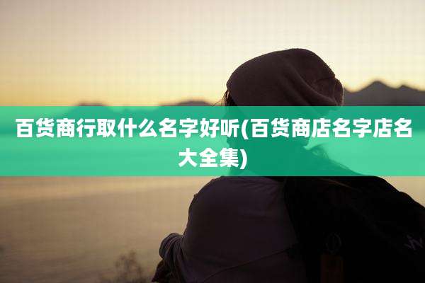 百货商行取什么名字好听(百货商店名字店名大全集)