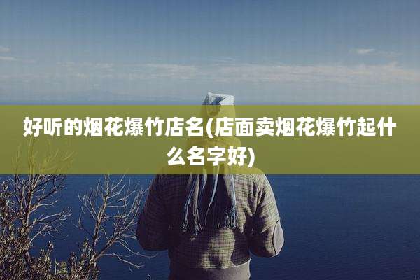 好听的烟花爆竹店名(店面卖烟花爆竹起什么名字好)