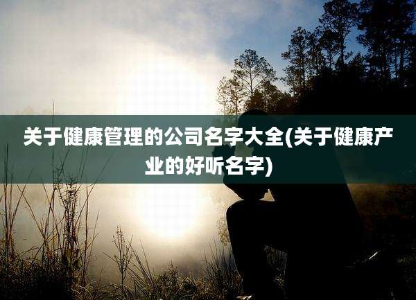 关于健康管理的公司名字大全(关于健康产业的好听名字)
