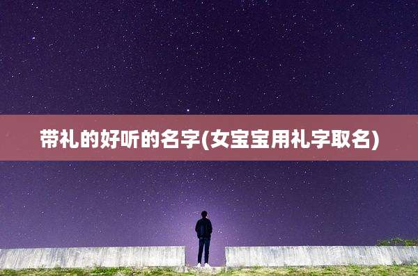 带礼的好听的名字(女宝宝用礼字取名)