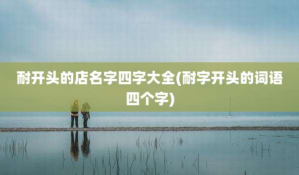 耐开头的店名字四字大全(耐字开头的词语四个字)