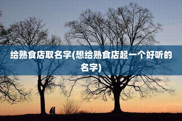 给熟食店取名字(想给熟食店起一个好听的名字)