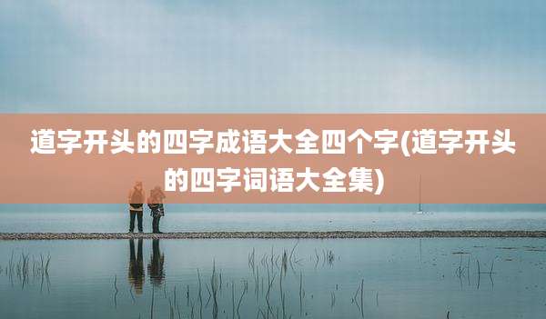 道字开头的四字成语大全四个字(道字开头的四字词语大全集)