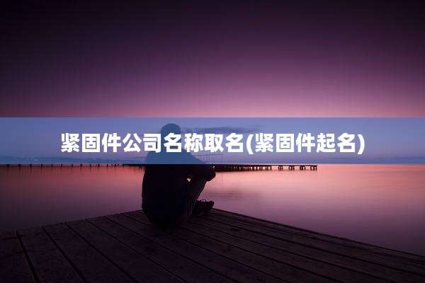 紧固件公司名称取名(紧固件起名)