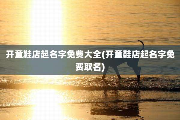 开童鞋店起名字免费大全(开童鞋店起名字免费取名)