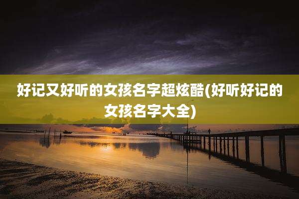 好记又好听的女孩名字超炫酷(好听好记的女孩名字大全)