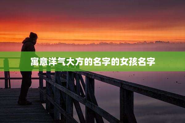 寓意洋气大方的名字的女孩名字
