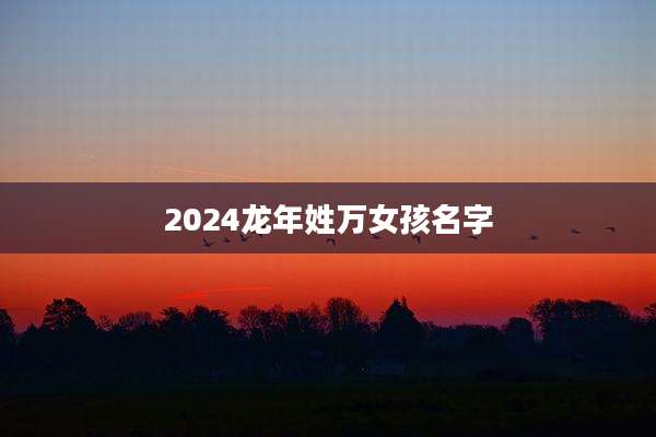 2024龙年姓万女孩名字
