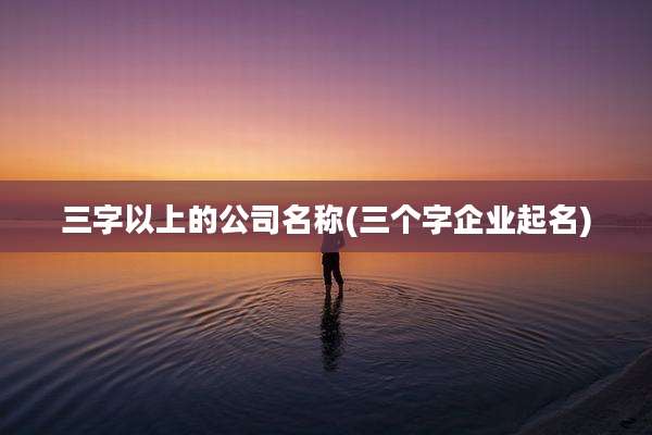 三字以上的公司名称(三个字企业起名)