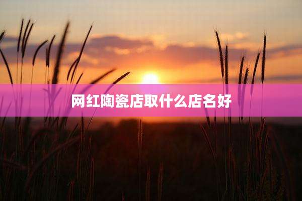 网红陶瓷店取什么店名好