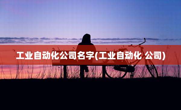 工业自动化公司名字(工业自动化 公司)