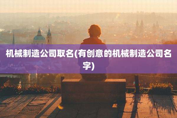 机械制造公司取名(有创意的机械制造公司名字)