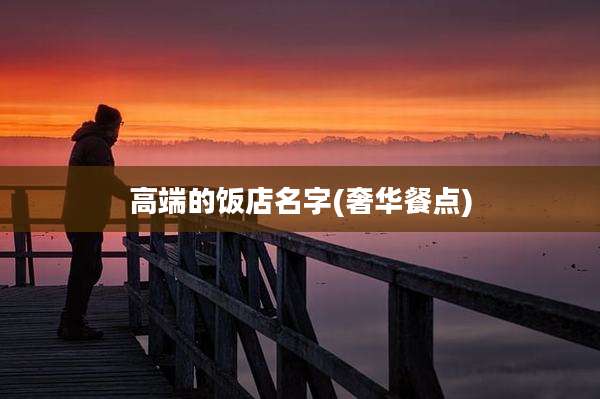 高端的饭店名字(奢华餐点)