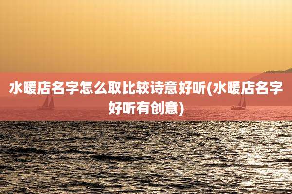 水暖店名字怎么取比较诗意好听(水暖店名字好听有创意)